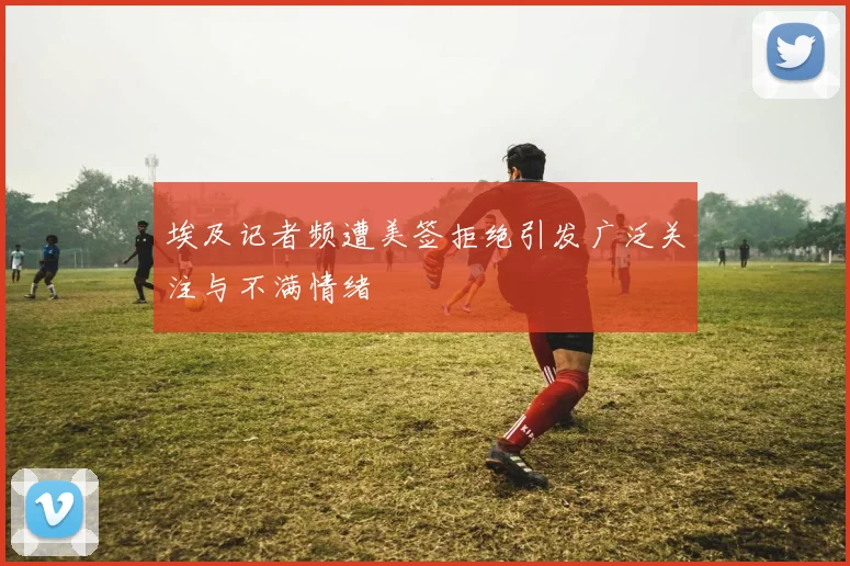 埃及记者频遭美签拒绝引发广泛关注与不满情绪