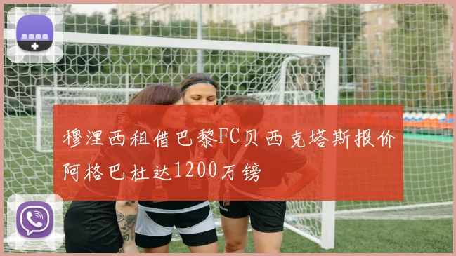 穆涅西租借巴黎FC贝西克塔斯报价阿格巴杜达1200万镑
