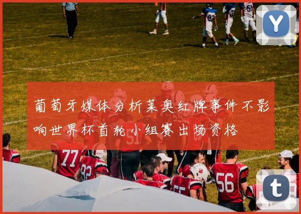 葡萄牙媒体分析莱奥红牌事件不影响世界杯首轮小组赛出场资格