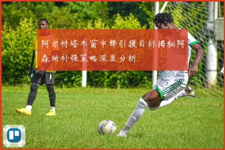 阿尔特塔冬窗中锋引援目标揭秘阿森纳补强策略深度分析
