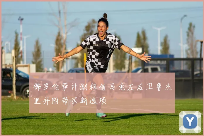 佛罗伦萨计划租借马竞左后卫鲁杰里并附带买断选项