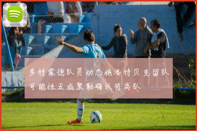 多特蒙德队员动态施洛特贝克留队可能性五成聚勒确认将离队