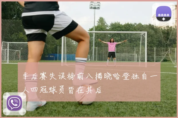 季后赛失误榜前八揭晓哈登独自一人四冠球员皆在其后