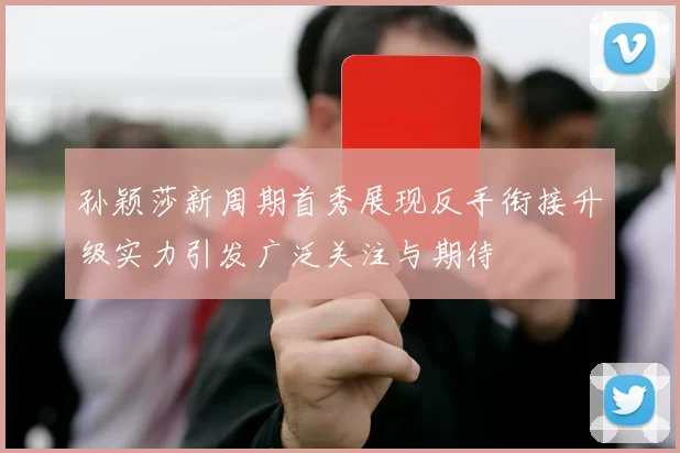孙颖莎新周期首秀展现反手衔接升级实力引发广泛关注与期待