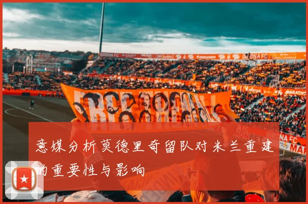 意媒分析莫德里奇留队对米兰重建的重要性与影响