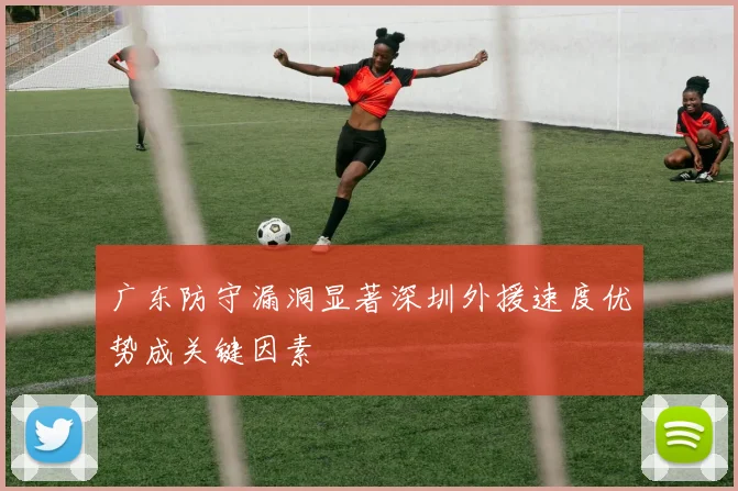 广东防守漏洞显著深圳外援速度优势成关键因素