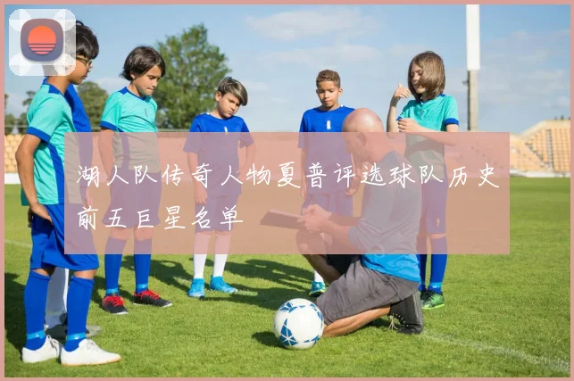 湖人队传奇人物夏普评选球队历史前五巨星名单