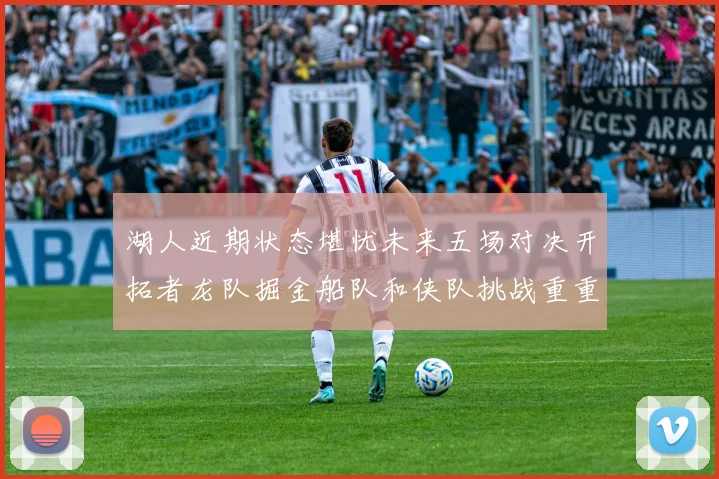 湖人近期状态堪忧未来五场对决开拓者龙队掘金船队和侠队挑战重重
