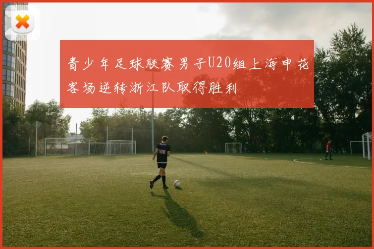 青少年足球联赛男子U20组上海申花客场逆转浙江队取得胜利
