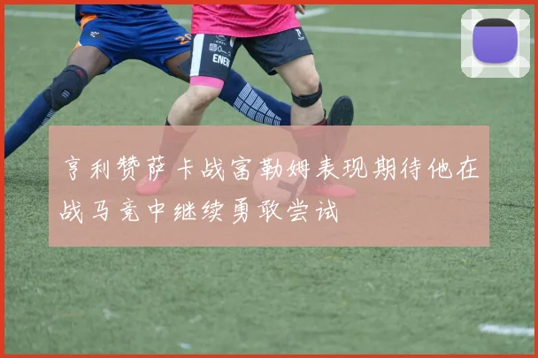 亨利赞萨卡战富勒姆表现期待他在战马竞中继续勇敢尝试