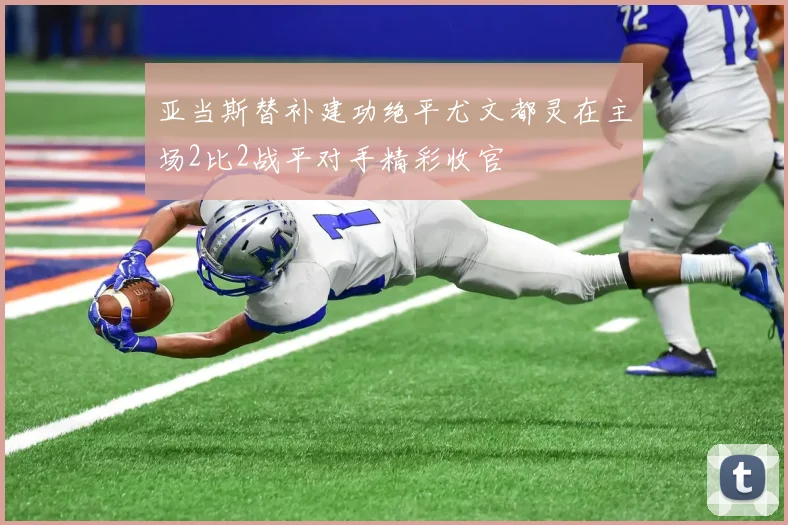 亚当斯替补建功绝平尤文都灵在主场2比2战平对手精彩收官