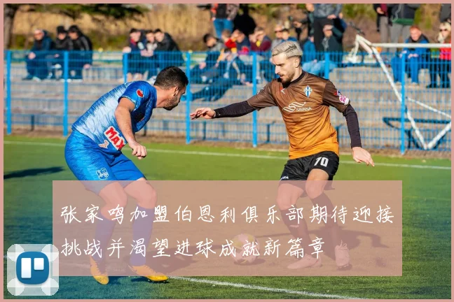 张家鸣加盟伯恩利俱乐部期待迎接挑战并渴望进球成就新篇章