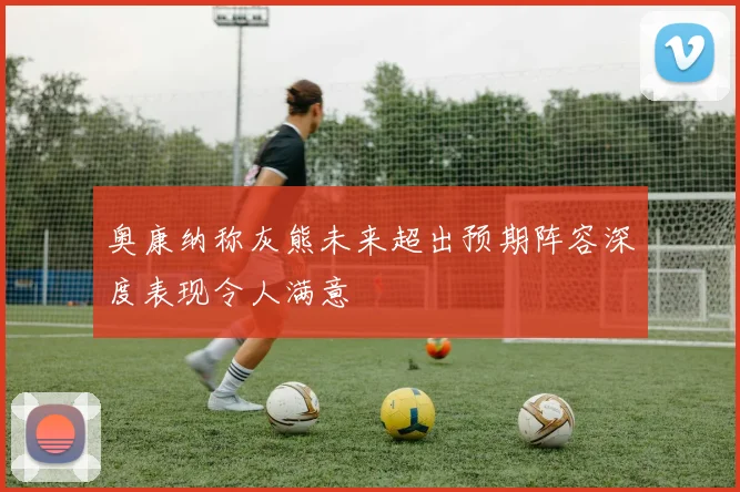奥康纳称灰熊未来超出预期阵容深度表现令人满意