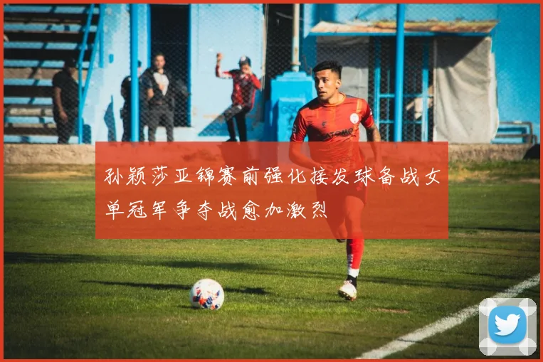 孙颖莎亚锦赛前强化接发球备战女单冠军争夺战愈加激烈