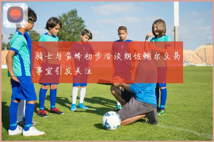 骑士与黄蜂初步洽谈朗佐鲍尔交易事宜引发关注