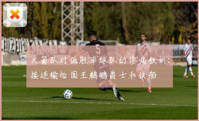火箭队对低胜率球队的惨痛教训：接连输给国王鹈鹕爵士和快船