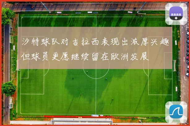 沙特球队对吉拉西表现出浓厚兴趣但球员更愿继续留在欧洲发展