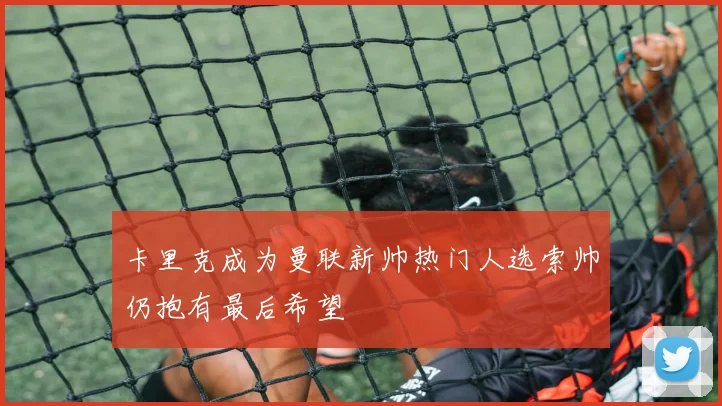 卡里克成为曼联新帅热门人选索帅仍抱有最后希望
