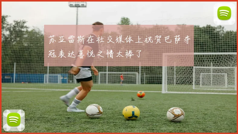 苏亚雷斯在社交媒体上祝贺巴萨夺冠表达喜悦之情太棒了
