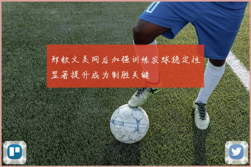 郑钦文美网后加强训练发球稳定性显著提升成为制胜关键