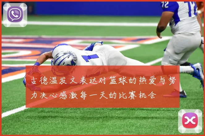 古德温发文表达对篮球的热爱与努力决心感激每一天的比赛机会