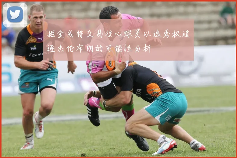 掘金或将交易核心球员以选秀权追逐杰伦布朗的可能性分析
