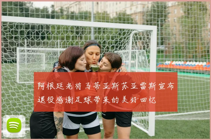阿根廷老将马蒂亚斯苏亚雷斯宣布退役感谢足球带来的美好回忆