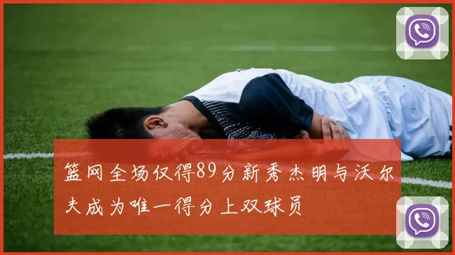 篮网全场仅得89分新秀杰明与沃尔夫成为唯一得分上双球员