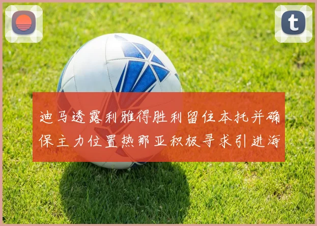 迪马透露利雅得胜利留住本托并确保主力位置热那亚积极寻求引进海因