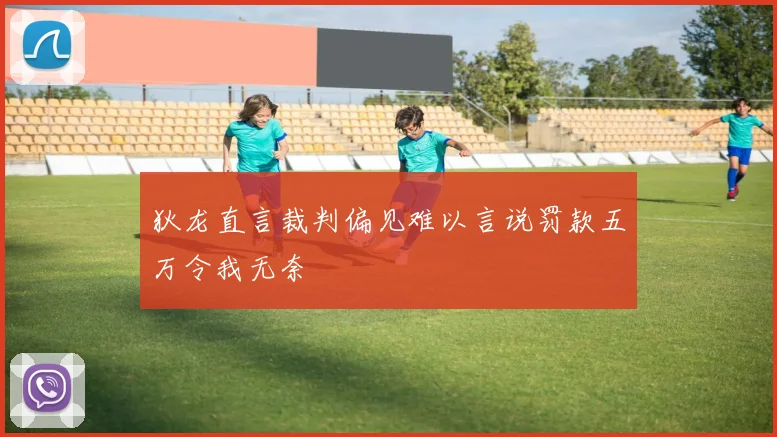 狄龙直言裁判偏见难以言说罚款五万令我无奈