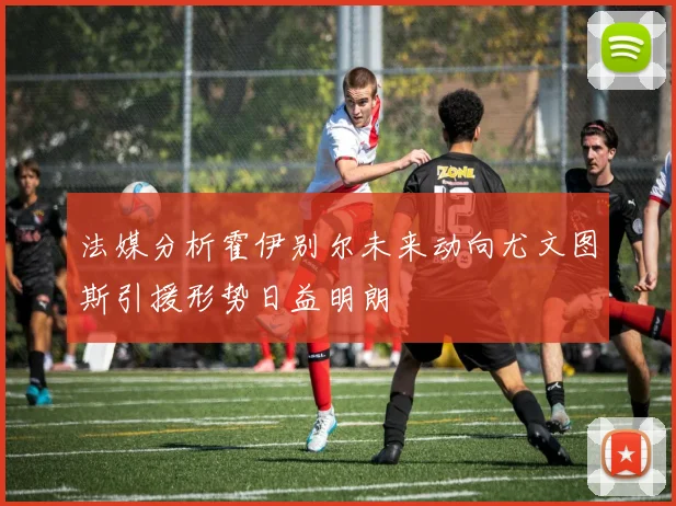 法媒分析霍伊别尔未来动向尤文图斯引援形势日益明朗