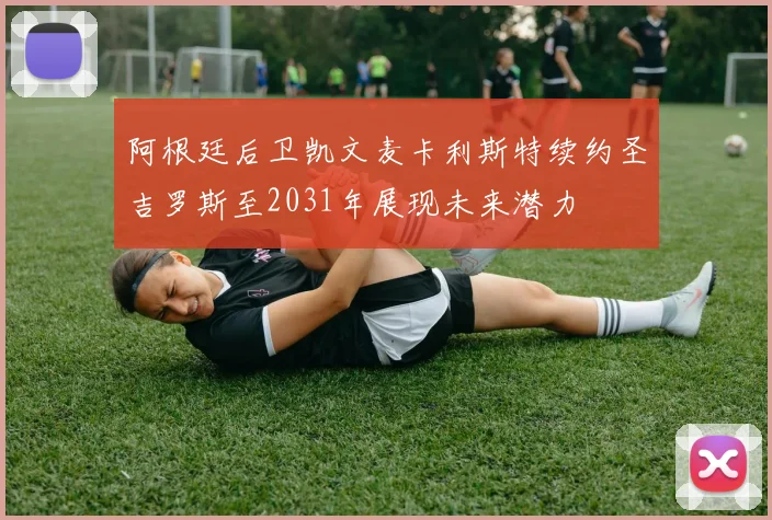 阿根廷后卫凯文麦卡利斯特续约圣吉罗斯至2031年展现未来潜力