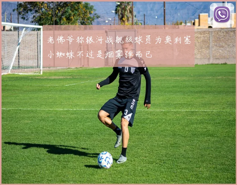 老佛爷称银河战舰级球员为奥利塞小蜘蛛不过是烟雾弹而已