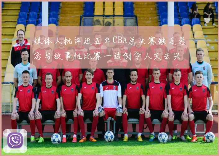 媒体人批评近五年CBA总决赛缺乏悬念与故事性比赛一边倒令人失去兴趣