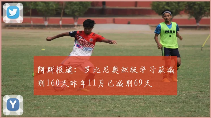 阿斯报道：罗比尼奥积极学习获减刑160天昨年11月已减刑69天