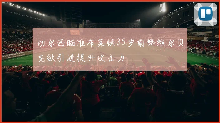 切尔西瞄准布莱顿35岁前锋维尔贝克欲引进提升攻击力