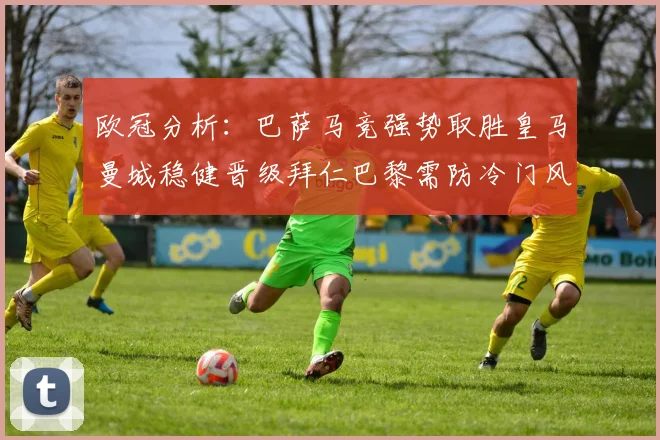 欧冠分析：巴萨马竞强势取胜皇马曼城稳健晋级拜仁巴黎需防冷门风险