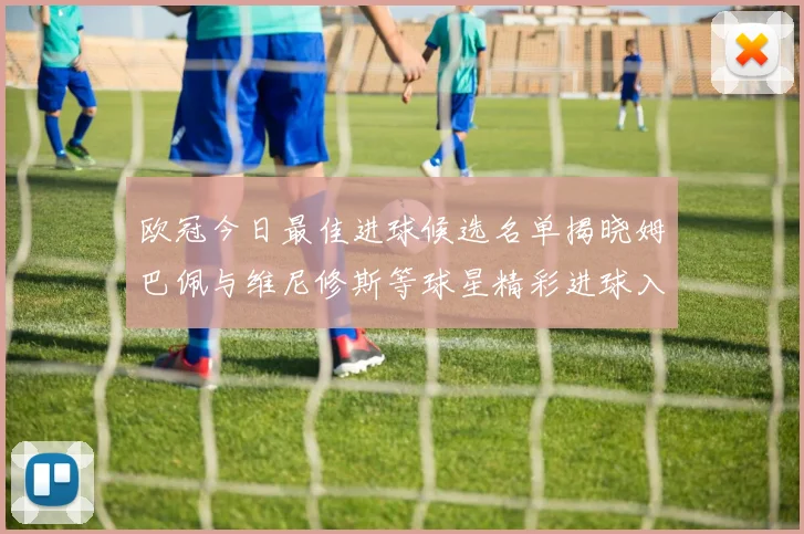 欧冠今日最佳进球候选名单揭晓姆巴佩与维尼修斯等球星精彩进球入围