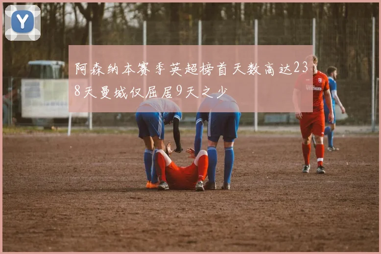 阿森纳本赛季英超榜首天数高达238天曼城仅屈居9天之少