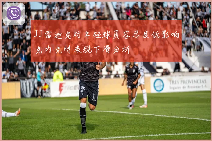 JJ雷迪克对年轻球员容忍度低影响克内克特表现下滑分析