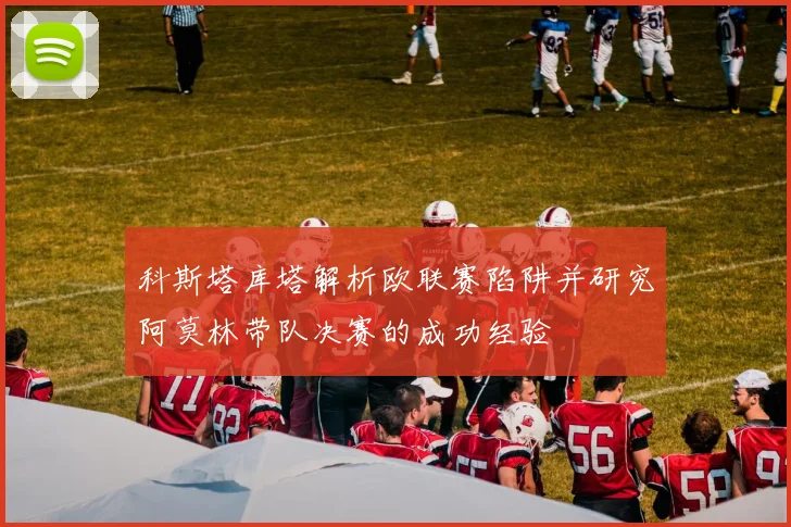 科斯塔库塔解析欧联赛陷阱并研究阿莫林带队决赛的成功经验