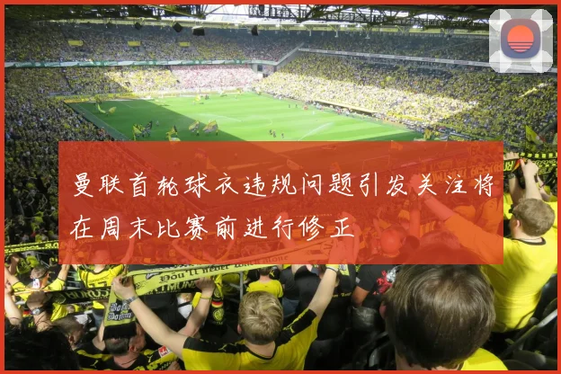 曼联首轮球衣违规问题引发关注将在周末比赛前进行修正